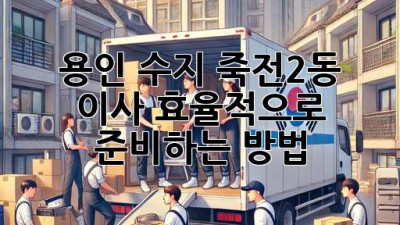 용인 수지 죽전2동 이사, 효율적으로 준비하는 방법!