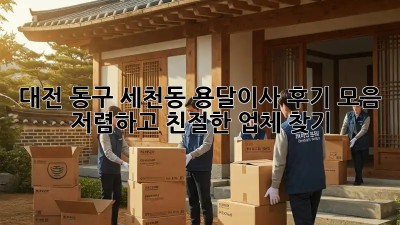 대전 동구 세천동 용달이사 후기 모음: 저렴하고 친절한 업체 찾기!