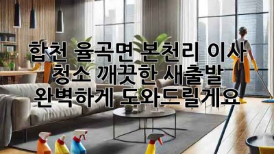 합천 율곡면 본천리 이사 청소: 깨끗한 새출발, 완벽하게 도와드릴게요!