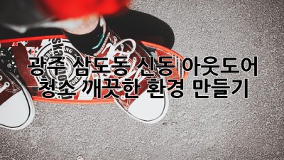 광주 삼도동 신동 아웃도어 청소: 깨끗한 환경 만들기